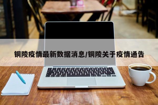 铜陵疫情最新数据消息/铜陵关于疫情通告