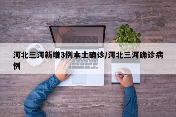 河北三河新增3例本土确诊/河北三河确诊病例
