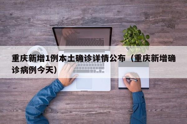 详细阅读:重庆新增1例本土确诊详情公布(重庆新增确诊病例今天) 重庆新增1例本土确诊详情公布(重庆新增确诊病例今天)