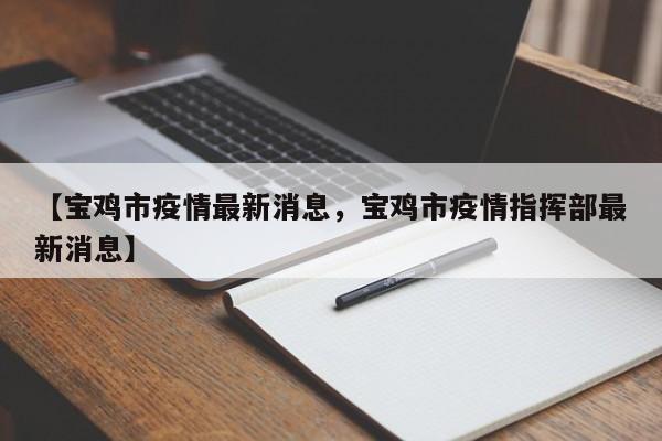 【宝鸡市疫情最新消息，宝鸡市疫情指挥部最新消息】