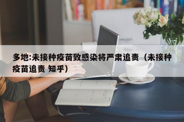 详细阅读:多地:未接种疫苗致感染将严肃追责(未接种疫苗追责 知乎) 多地:未接种疫苗致感染将严肃追责(未接种疫苗追责 知乎)