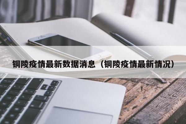 铜陵疫情最新数据消息（铜陵疫情最新情况）