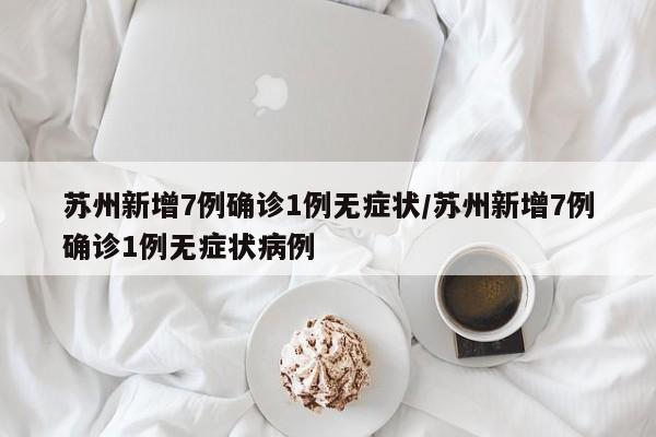 苏州新增7例确诊1例无症状/苏州新增7例确诊1例无症状病例