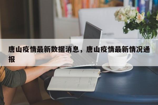 详细阅读:唐山疫情最新数据消息,唐山疫情最新情况通报 唐山疫情最新数据消息,唐山疫情最新情况通报