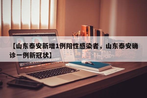【山东泰安新增1例阳性感染者，山东泰安确诊一例新冠状】