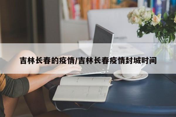 详细阅读:吉林长春的疫情/吉林长春疫情封城时间 吉林长春的疫情/吉林长春疫情封城时间