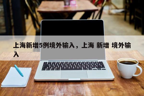 上海新增5例境外输入，上海 新增 境外输入