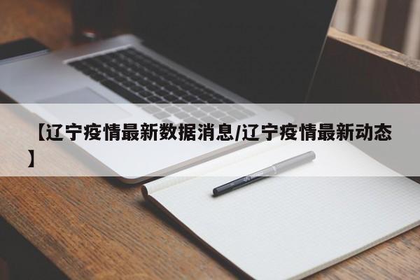 【辽宁疫情最新数据消息/辽宁疫情最新动态】